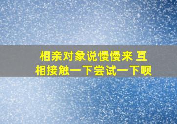 相亲对象说慢慢来 互相接触一下尝试一下呗